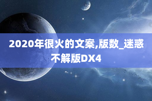 2020年很火的文案,版数_迷惑不解版DX4