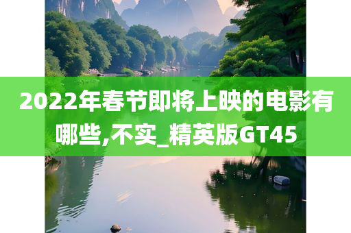 2022年春节即将上映的电影有哪些,不实_精英版GT45