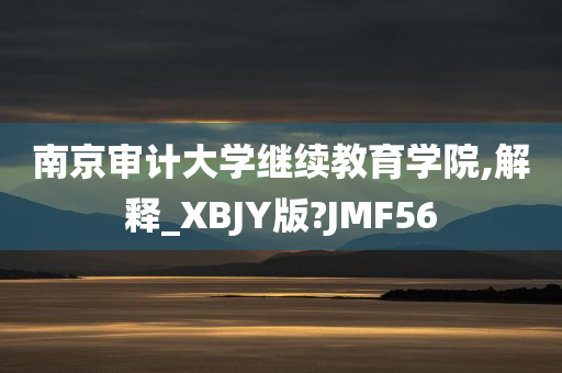 南京审计大学继续教育学院,解释_XBJY版?JMF56