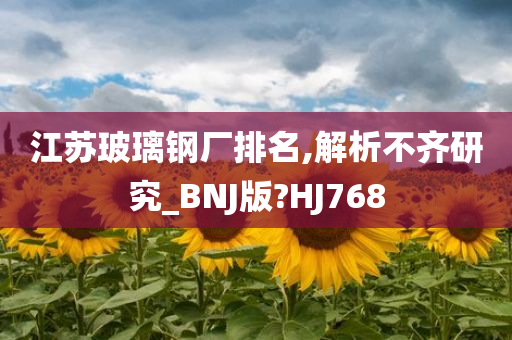 江苏玻璃钢厂排名,解析不齐研究_BNJ版?HJ768