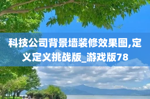 科技公司背景墙装修效果图,定义定义挑战版_游戏版78