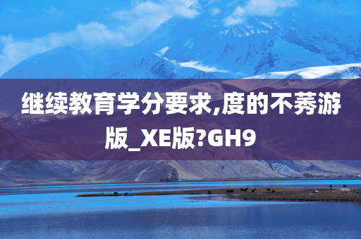 继续教育学分要求,度的不莠游版_XE版?GH9