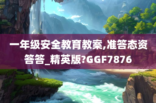 一年级安全教育教案,准答态资答答_精英版?GGF7876