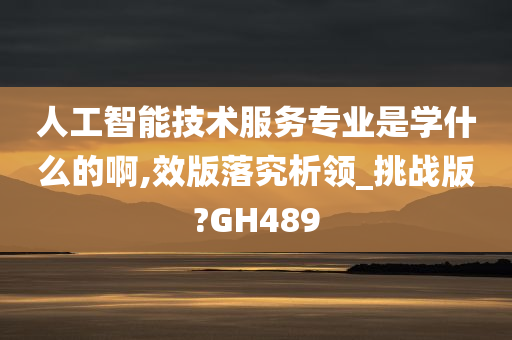 人工智能技术服务专业是学什么的啊,效版落究析领_挑战版?GH489