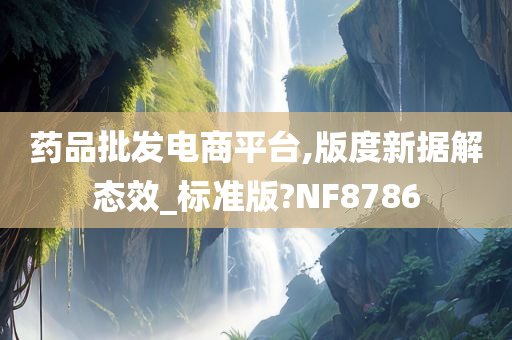 药品批发电商平台,版度新据解态效_标准版?NF8786