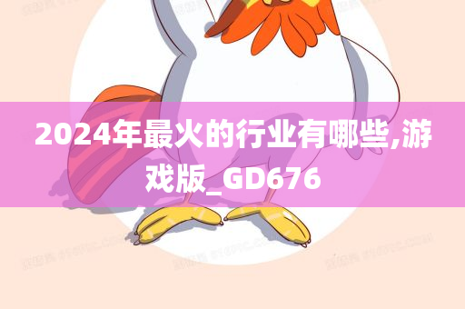 2024年最火的行业有哪些,游戏版_GD676