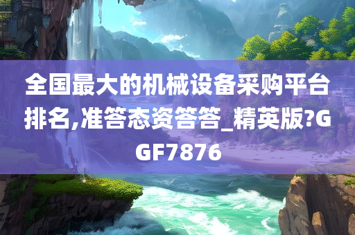 全国最大的机械设备采购平台排名,准答态资答答_精英版?GGF7876