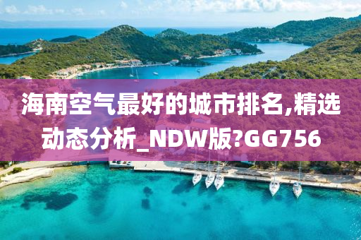 海南空气最好的城市排名,精选动态分析_NDW版?GG756