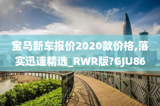 宝马新车报价2020款价格,落实迅速精选_RWR版?GJU86