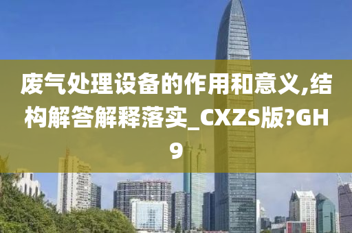 废气处理设备的作用和意义,结构解答解释落实_CXZS版?GH9