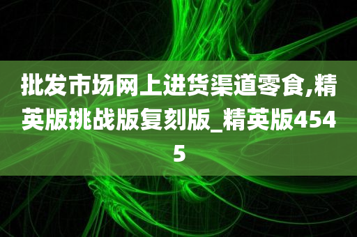 批发市场网上进货渠道零食,精英版挑战版复刻版_精英版4545