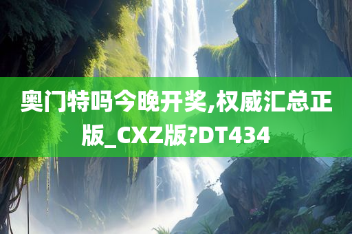 奥门特吗今晚开奖,权威汇总正版_CXZ版?DT434