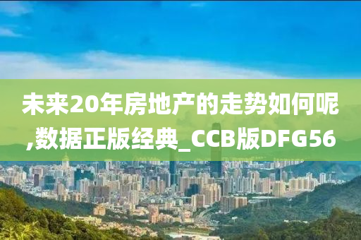 未来20年房地产的走势如何呢,数据正版经典_CCB版DFG56