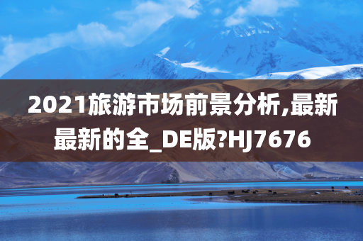 2021旅游市场前景分析,最新最新的全_DE版?HJ7676