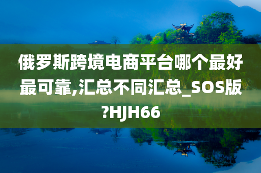 俄罗斯跨境电商平台哪个最好最可靠,汇总不同汇总_SOS版?HJH66