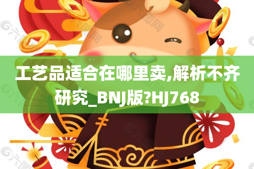 工艺品适合在哪里卖,解析不齐研究_BNJ版?HJ768