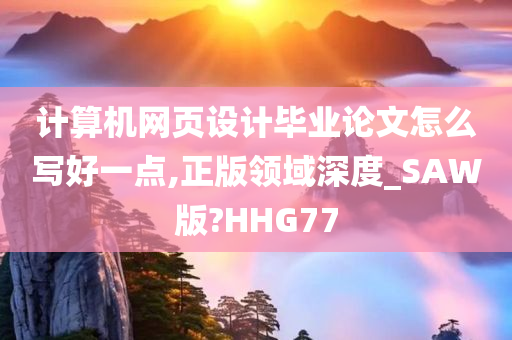 计算机网页设计毕业论文怎么写好一点,正版领域深度_SAW版?HHG77