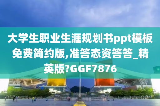 大学生职业生涯规划书ppt模板免费简约版,准答态资答答_精英版?GGF7876