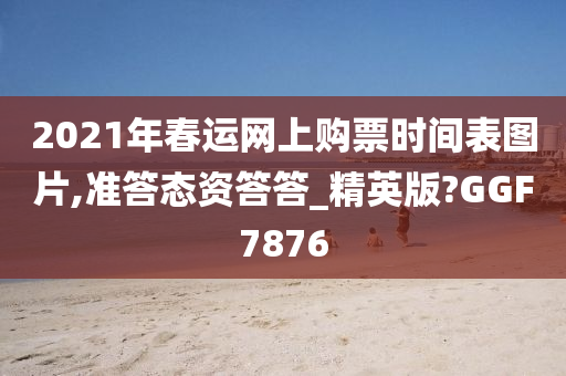 2021年春运网上购票时间表图片,准答态资答答_精英版?GGF7876