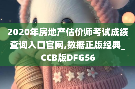 2020年房地产估价师考试成绩查询入口官网,数据正版经典_CCB版DFG56