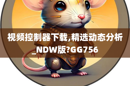 视频控制器下载,精选动态分析_NDW版?GG756