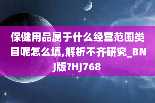 保健用品属于什么经营范围类目呢怎么填,解析不齐研究_BNJ版?HJ768