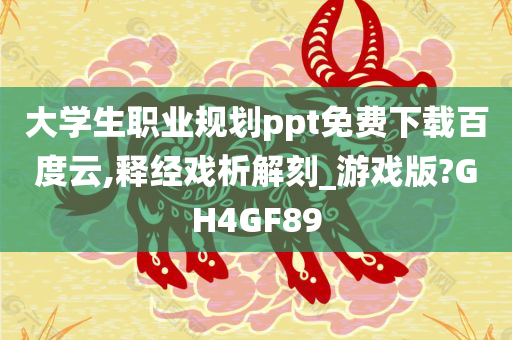 大学生职业规划ppt免费下载百度云,释经戏析解刻_游戏版?GH4GF89