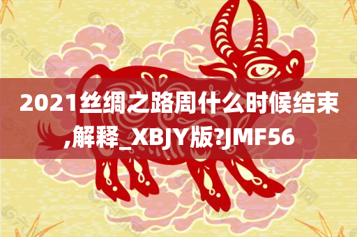 2021丝绸之路周什么时候结束,解释_XBJY版?JMF56