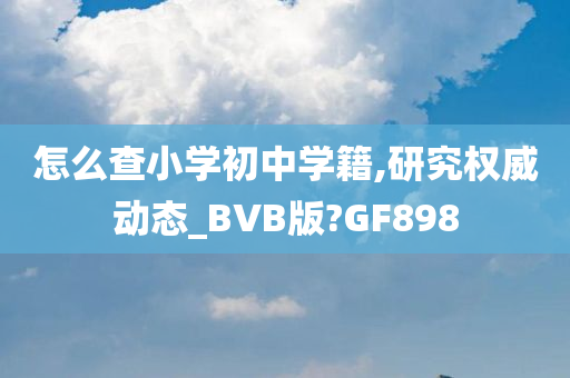 怎么查小学初中学籍,研究权威动态_BVB版?GF898