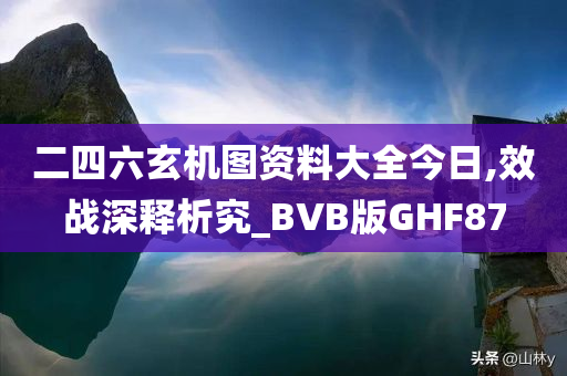 二四六玄机图资料大全今日,效战深释析究_BVB版GHF87