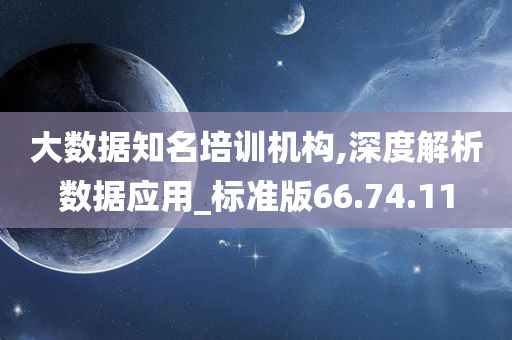 大数据知名培训机构,深度解析数据应用_标准版66.74.11