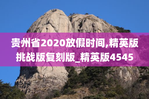 贵州省2020放假时间,精英版挑战版复刻版_精英版4545