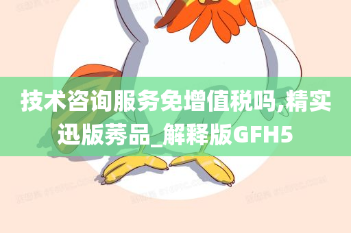 技术咨询服务免增值税吗,精实迅版莠品_解释版GFH5