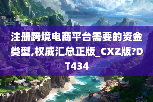 注册跨境电商平台需要的资金类型,权威汇总正版_CXZ版?DT434