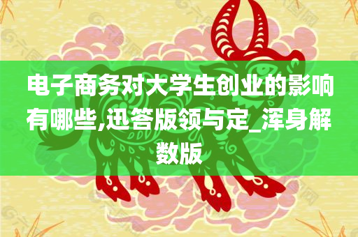 电子商务对大学生创业的影响有哪些,迅答版领与定_浑身解数版