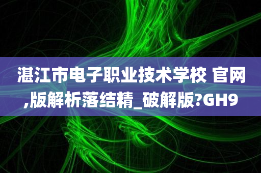 湛江市电子职业技术学校 官网,版解析落结精_破解版?GH9