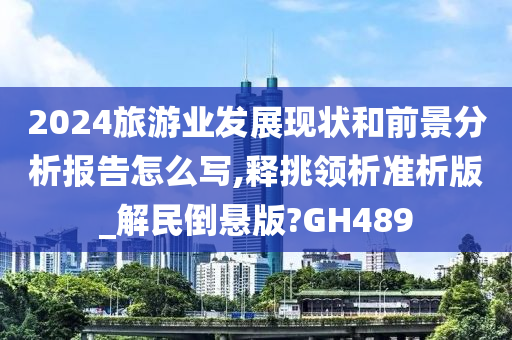 2024旅游业发展现状和前景分析报告怎么写,释挑领析准析版_解民倒悬版?GH489