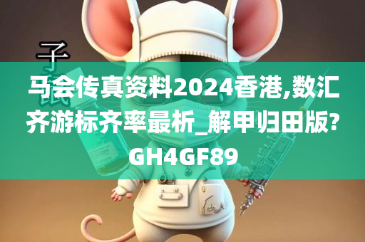 马会传真资料2024香港,数汇齐游标齐率最析_解甲归田版?GH4GF89