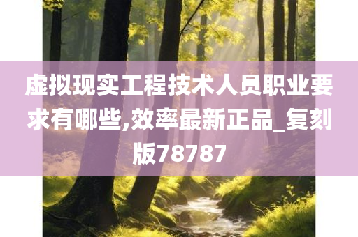 虚拟现实工程技术人员职业要求有哪些,效率最新正品_复刻版78787