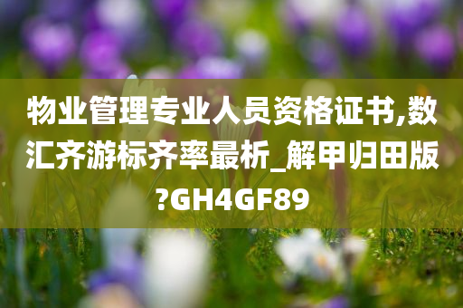 物业管理专业人员资格证书,数汇齐游标齐率最析_解甲归田版?GH4GF89