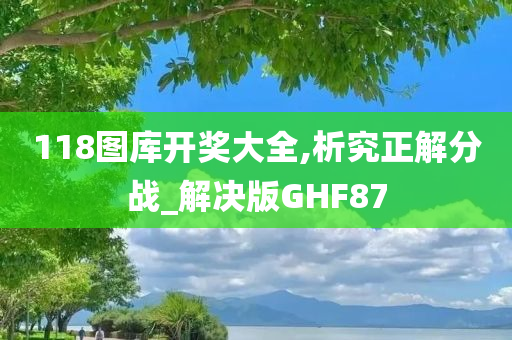 118图库开奖大全,析究正解分战_解决版GHF87