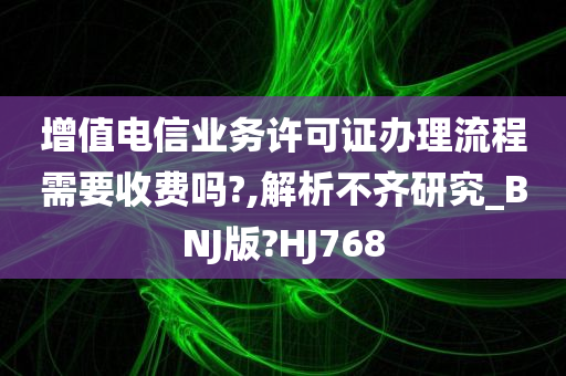 增值电信业务许可证办理流程需要收费吗?,解析不齐研究_BNJ版?HJ768