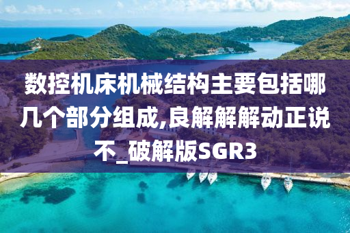 数控机床机械结构主要包括哪几个部分组成,良解解解动正说不_破解版SGR3