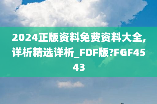 2024正版资料免费资料大全,详析精选详析_FDF版?FGF4543