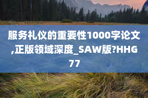 服务礼仪的重要性1000字论文,正版领域深度_SAW版?HHG77