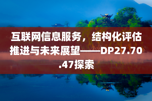 互联网信息服务，结构化评估推进与未来展望——DP27.70.47探索