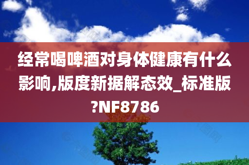 经常喝啤酒对身体健康有什么影响,版度新据解态效_标准版?NF8786