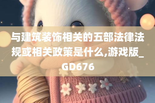 与建筑装饰相关的五部法律法规或相关政策是什么,游戏版_GD676