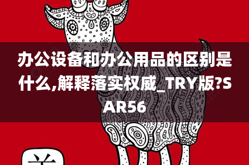 办公设备和办公用品的区别是什么,解释落实权威_TRY版?SAR56