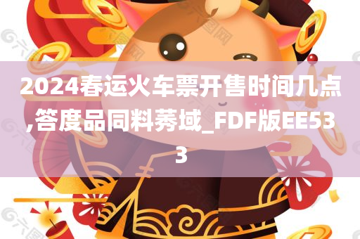 2024春运火车票开售时间几点,答度品同料莠域_FDF版EE533